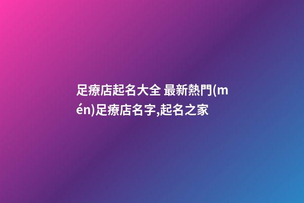 足療店起名大全 最新熱門(mén)足療店名字,起名之家-第1張-店鋪起名-玄機(jī)派